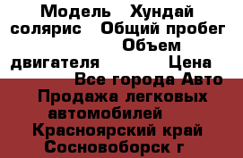  › Модель ­ Хундай солярис › Общий пробег ­ 17 000 › Объем двигателя ­ 1 400 › Цена ­ 630 000 - Все города Авто » Продажа легковых автомобилей   . Красноярский край,Сосновоборск г.